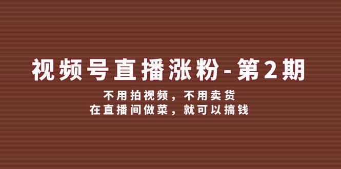 视频号/直播涨粉-第2期，不用拍视频，不用卖货，在直播间做菜，就可以搞钱-玖卿社区