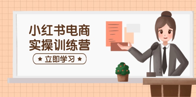 小红书电商实操训练营：涵盖开店、选品、笔记制作等，助你快速上手-玖卿社区