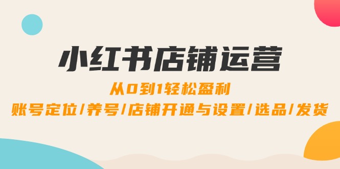 小红书店铺运营：0到1轻松盈利，账号定位/养号/店铺开通与设置/选品/发货-玖卿社区