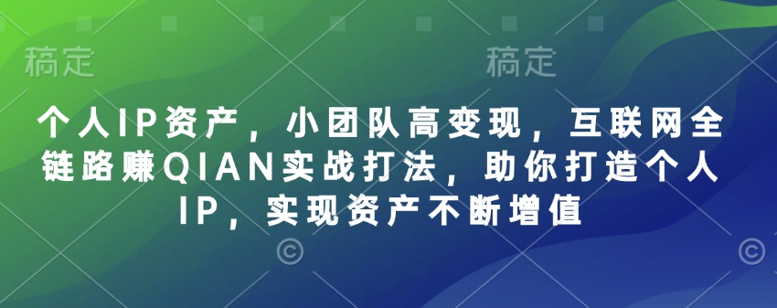 个人IP资产，小团队高变现，互联网全链路赚QIAN实战打法，助你打造个人IP，实现资产不断增值-玖卿社区