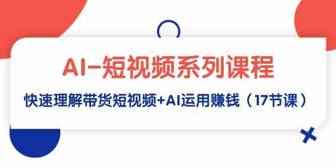 （9315期）AI-短视频系列课程，快速理解带货短视频+AI运用赚钱（17节课）-玖卿社区