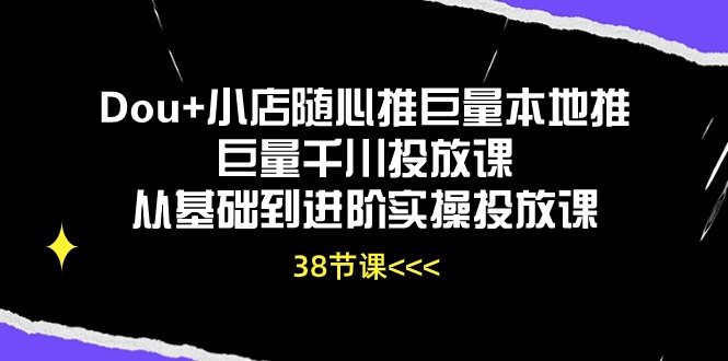 Dou+小店随心推巨量本地推巨量千川投放课，从基础到进阶实操投放课（38节）-玖卿社区