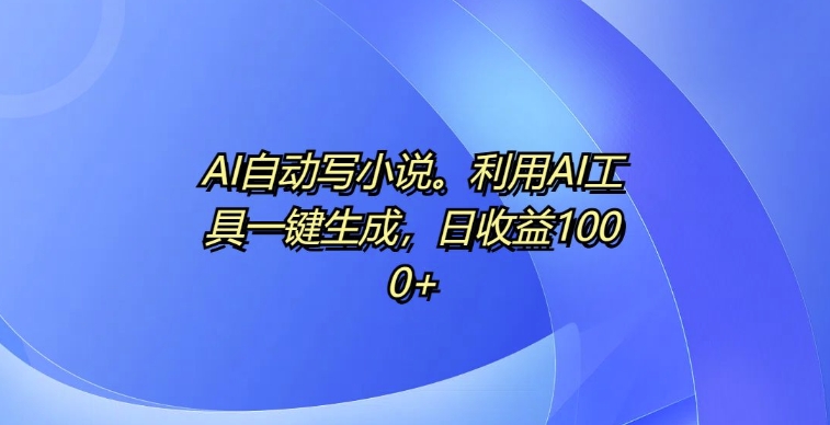 AI自动写小说，利用AI工具一键生成，日收益1k【揭秘】-玖卿社区