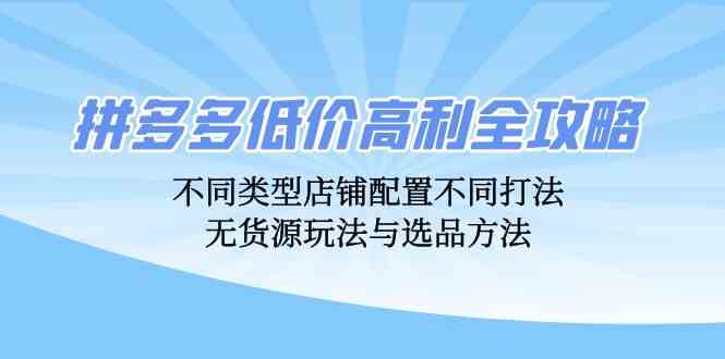 拼多多低价高利全攻略：不同类型店铺配置不同打法，无货源玩法与选品方法-玖卿社区