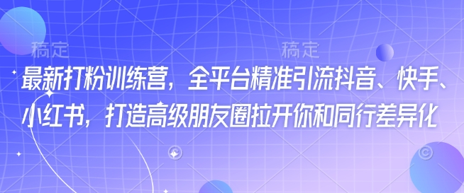 最新打粉训练营，全平台精准引流抖音、快手、小红书，打造高级朋友圈拉开你和同行差异化-玖卿社区