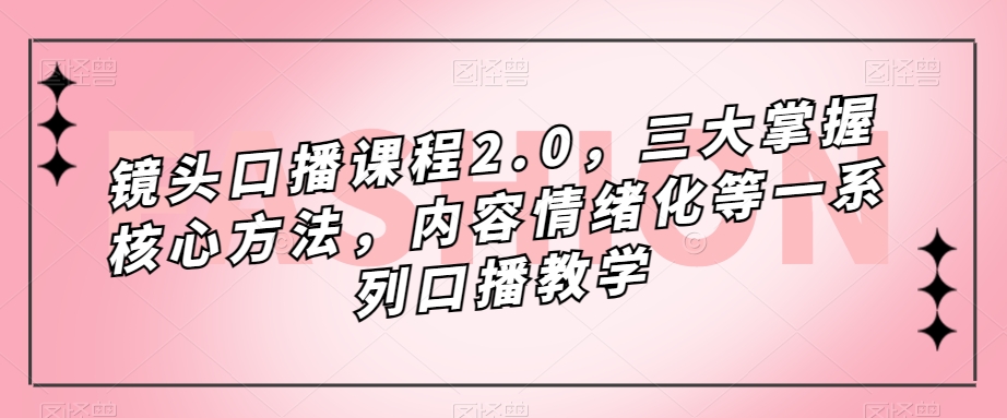 镜头-口播课程2.0，三大掌握核心方法，内容情绪化等一系列口播教学-玖卿社区