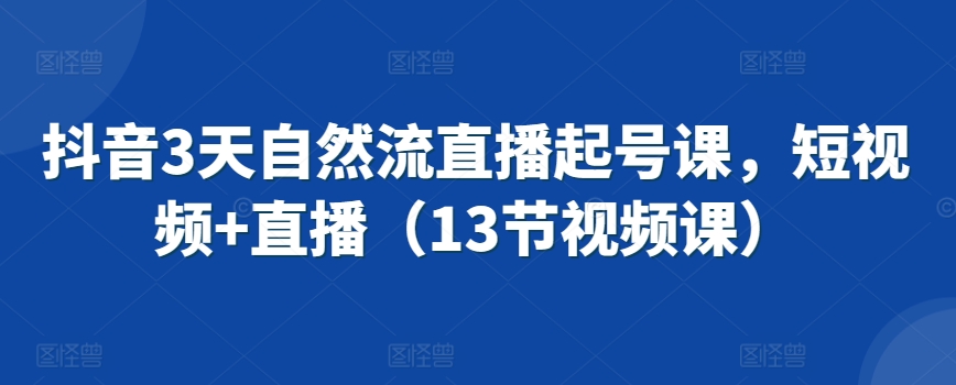 抖音3天自然流直播起号课，短视频+直播（13节视频课）-玖卿社区