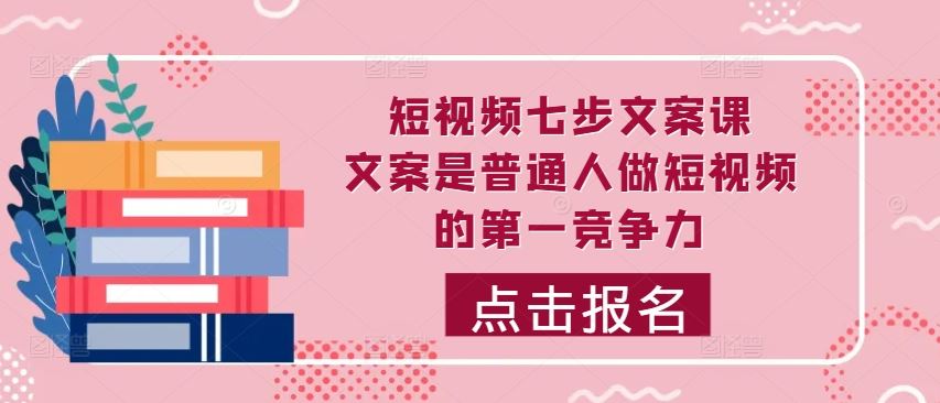 短视频七步文案课，文案是普通人做短视频的第一竞争力，如何写出划不走的文案-玖卿社区