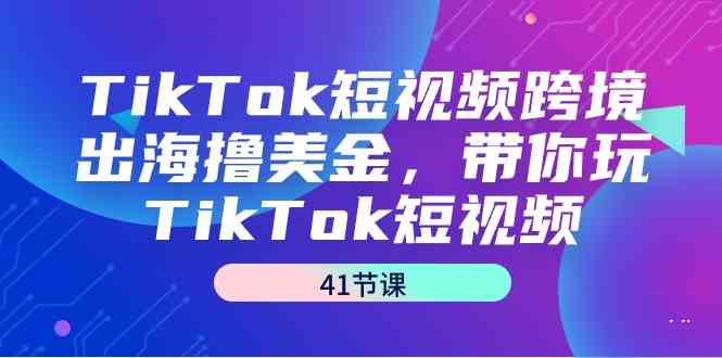 （9155期）TikTok短视频跨境出海撸美金，带你玩TikTok短视频（41节课）-玖卿社区