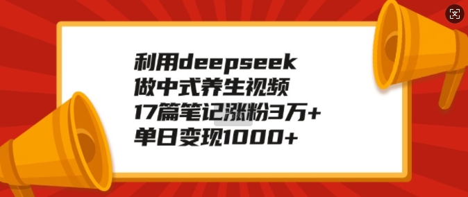利用deepseek做中式养生视频，17篇笔记涨粉3万+，单日变现1k-玖卿社区