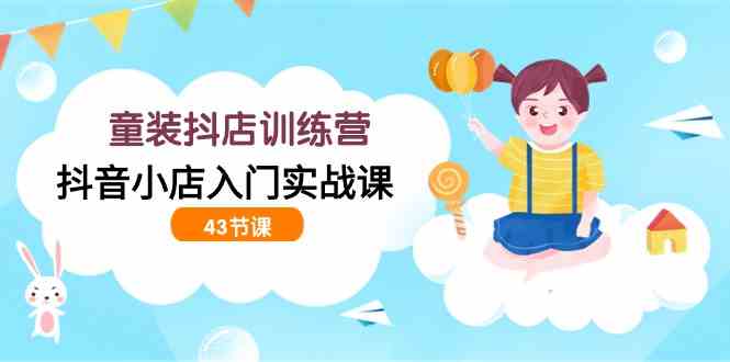（9610期）童装抖店训练营，抖音小店入门实战课（43节课）-玖卿社区