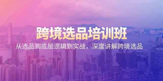 跨境选品培训班：从选品到底层逻辑到实战，深度讲解跨境选品-玖卿社区