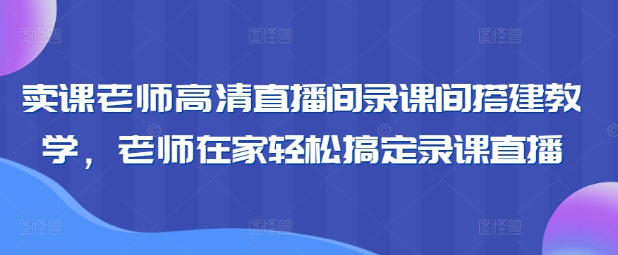 卖课老师高清直播间录课间搭建教学，老师在家轻松搞定录课直播-玖卿社区