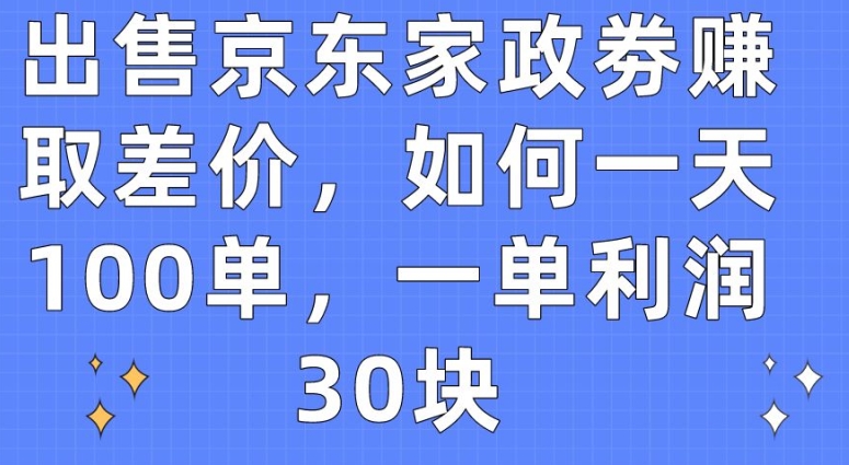 出售京东家政劵赚取差价，如何一天100单，一单利润30块-玖卿社区
