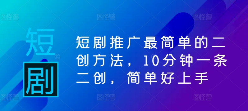 短剧推广最简单的二创方法，10分钟一条二创，简单好上手-玖卿社区