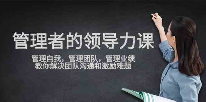 （9665期）管理者领导力课，管理自我，管理团队，管理业绩，教你解决团队沟通和激…-玖卿社区