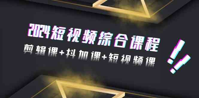 2024短视频综合课程，剪辑课+抖加课+短视频课（48节）-玖卿社区