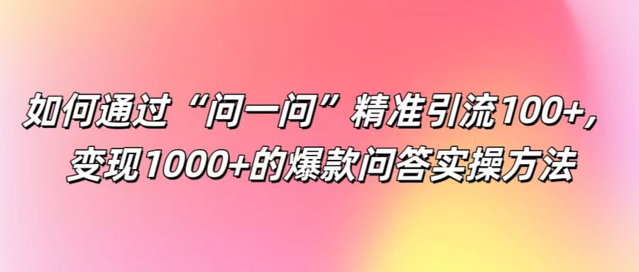 如何通过“问一问”精准引流100+， 变现1000+的爆款问答实操方法-玖卿社区