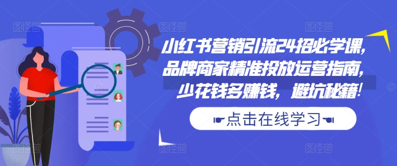小红书营销引流24招必学课，品牌商家精准投放运营指南，少花钱多赚钱，避坑秘籍!-玖卿社区