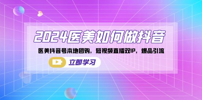 2024医美如何做抖音，医美抖音号本地团购，短视频直播双IP，爆品引流-玖卿社区