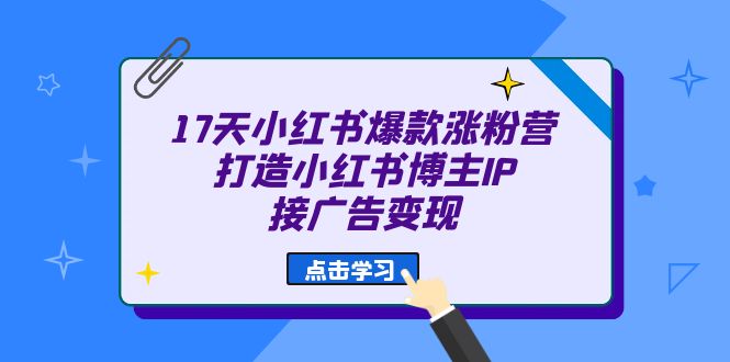 17天 小红书爆款 涨粉营（广告变现方向）打造小红书博主IP、接广告变现-玖卿社区