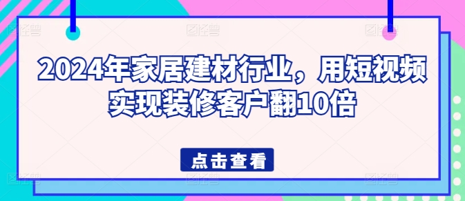 2024年家居建材行业，用短视频实现装修客户翻10倍-玖卿社区