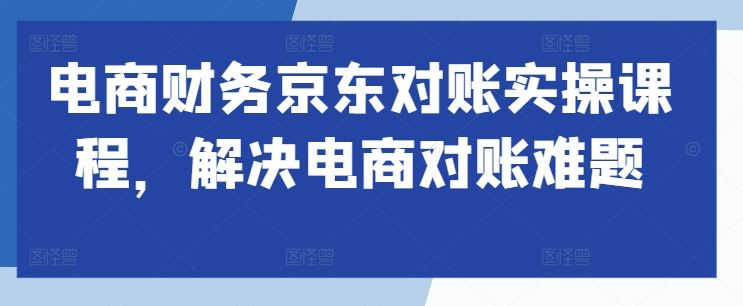电商财务京东对账实操课程，解决电商对账难题-玖卿社区