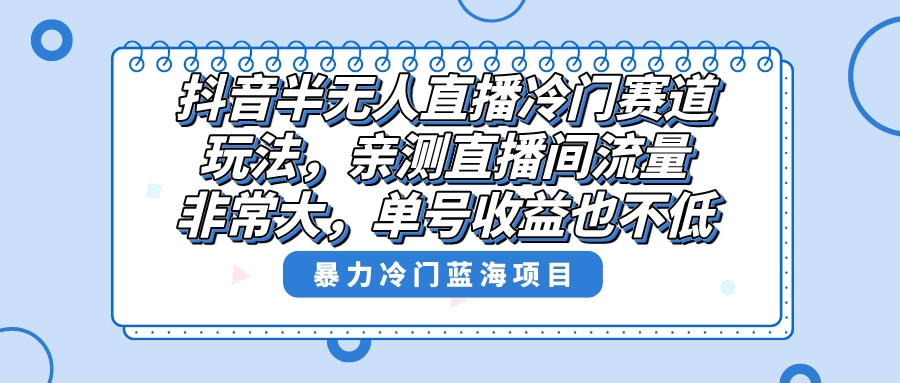 抖音半无人直播冷门赛道玩法，直播间流量非常大，单号收益也不低！-玖卿社区