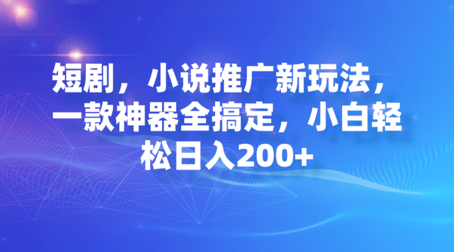 短剧，小说推广新玩法，一款神器全搞定，小白轻松日入200+-玖卿社区