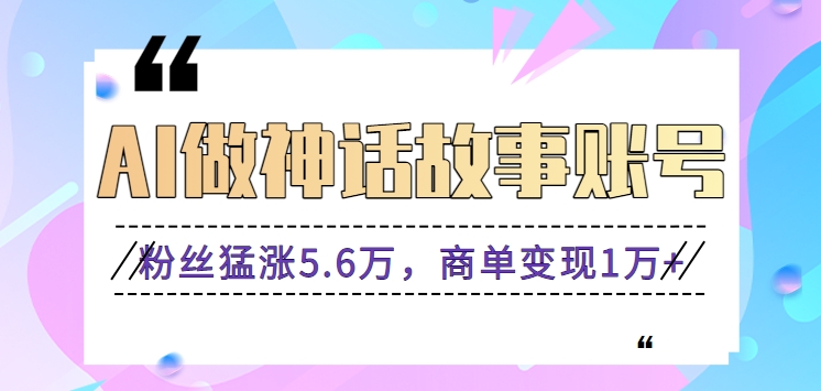 利用AI做神话故事账号，粉丝猛涨5.6万，商单变现1万+【视频教程+软件】-玖卿社区