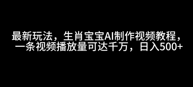 最新玩法，生肖宝宝AI制作视频教程，一条视频播放量可达千万，日入5张【揭秘】-玖卿社区