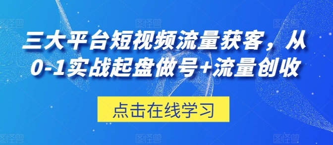 三大平台短视频流量获客，从0-1实战起盘做号+流量创收-玖卿社区