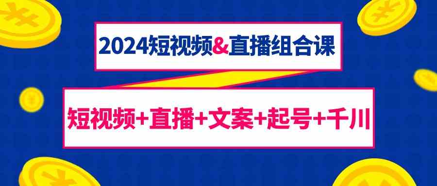 （9426期）2024短视频&直播组合课：短视频+直播+文案+起号+千川（67节课）-玖卿社区