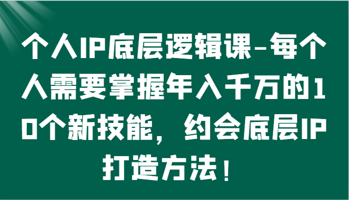 个人IP底层逻辑-​掌握年入千万的10个新技能，约会底层IP的打造方法！-玖卿社区