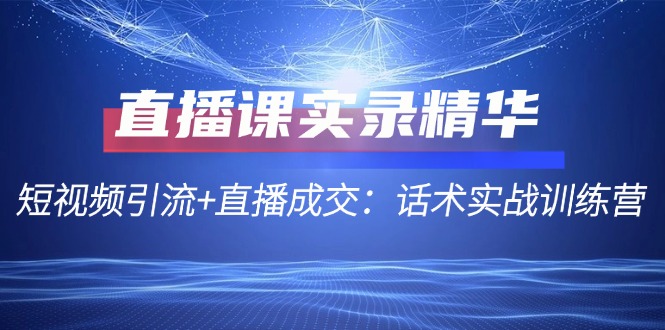 直播课实录精华：短视频引流+直播成交：话术实战训练营-玖卿社区