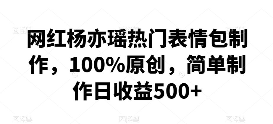 网红杨亦瑶热门表情包制作，100%原创，简单制作日收益500+【揭秘】-玖卿社区