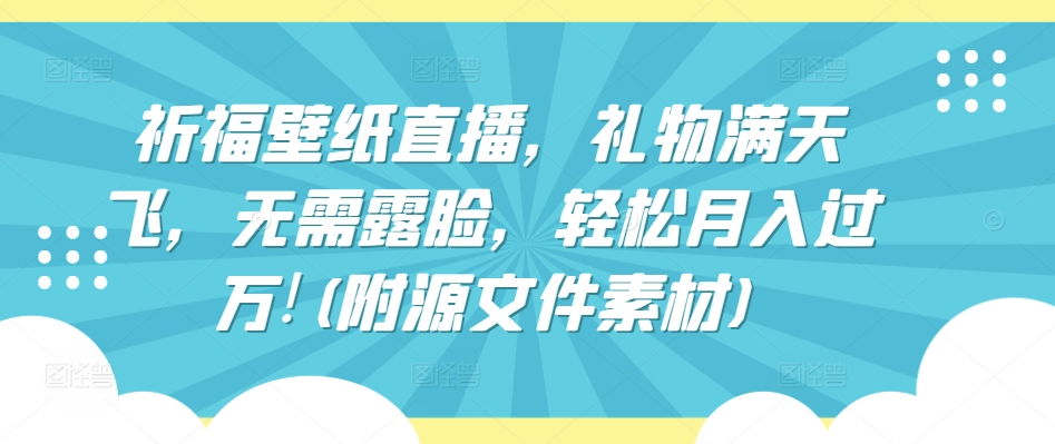 祈福壁纸直播，礼物满天飞，无需露脸，轻松月入过万!(附源文件素材)-玖卿社区