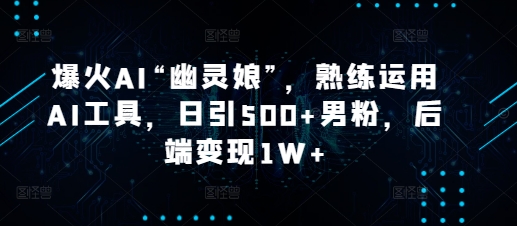 爆火AI“幽灵娘”，熟练运用AI工具，日引500+男粉，后端变现1W+【揭秘】-玖卿社区