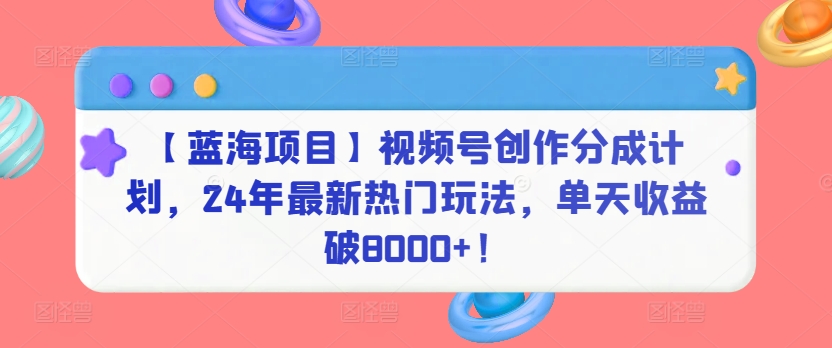 【蓝海项目】视频号创作分成计划，24年最新热门玩法，单天收益破8000+！-玖卿社区