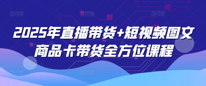 2025年直播带货+短视频图文商品卡带货全方位课程-玖卿社区