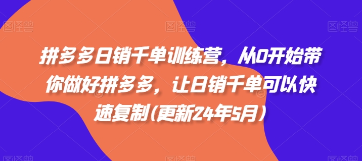 拼多多日销千单训练营，从0开始带你做好拼多多，让日销千单可以快速复制(更新24年12月)-玖卿社区