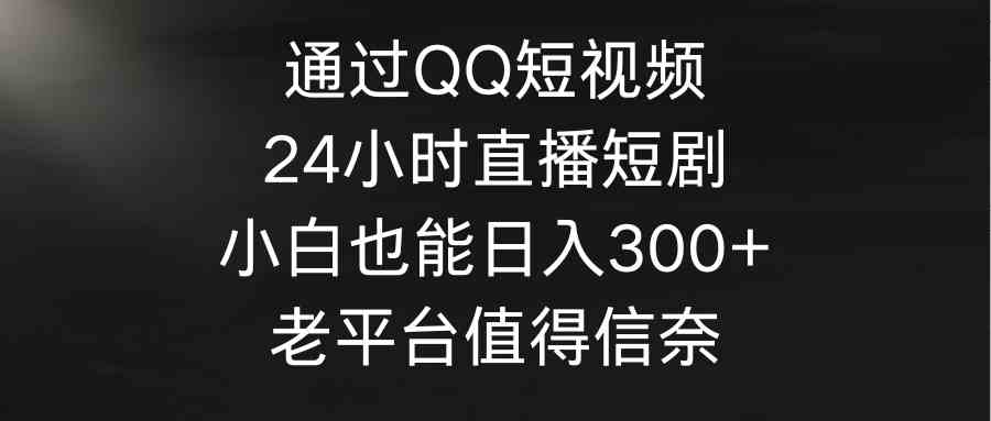 （9469期）通过QQ短视频、24小时直播短剧，小白也能日入300+，老平台值得信奈-玖卿社区