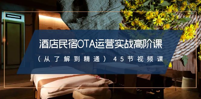 酒店民宿-OTA运营实战高阶课（从了解到精通）45节视频课-玖卿社区