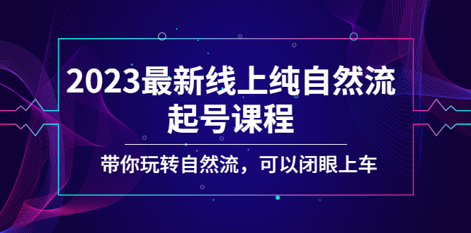 2023最新线上纯自然流起号课程，带你玩转自然流，可以闭眼上车！-玖卿社区