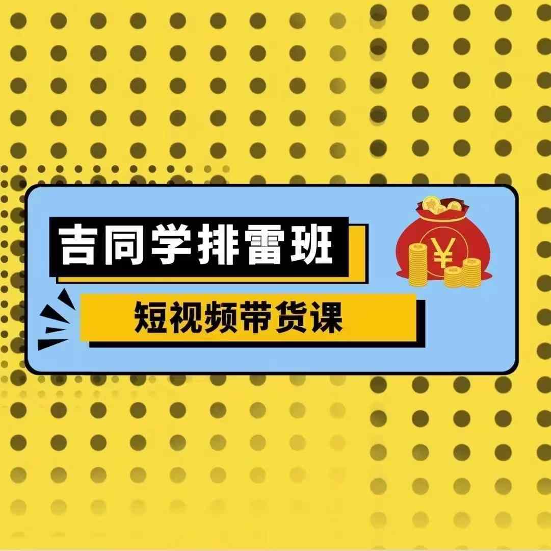 吉同学排雷班短视频带货课，零基础·详解流量成果-玖卿社区