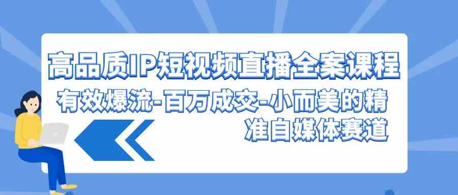 （9591期）高品质 IP短视频直播-全案课程，有效爆流-百万成交-小而美的精准自媒体赛道-玖卿社区