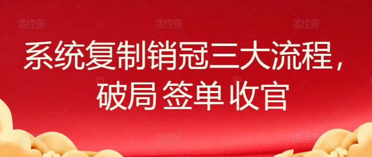 系统复制销冠三大流程，破局 签单 收官-玖卿社区