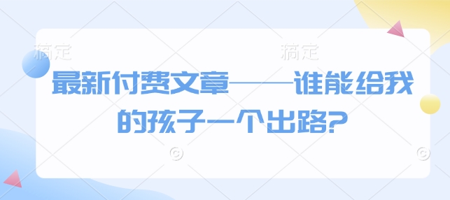 最新付费文章——谁能给我的孩子一个出路?-玖卿社区