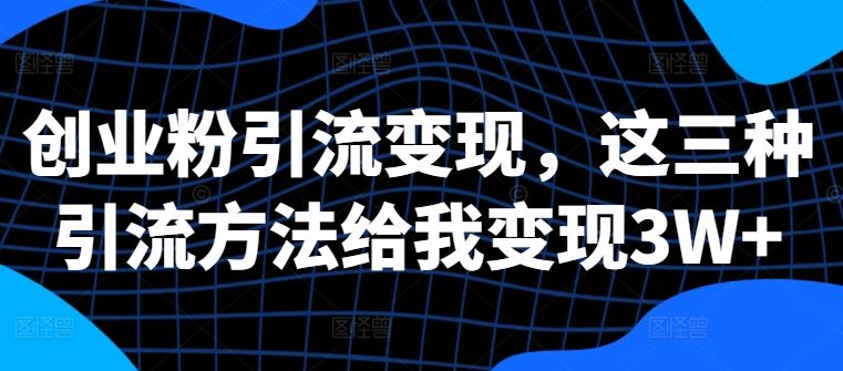创业粉引流变现，这三种引流方法给我变现3W+【揭秘】-玖卿社区