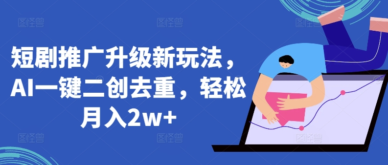 短剧推广升级新玩法，AI一键二创去重，轻松月入2w+-玖卿社区